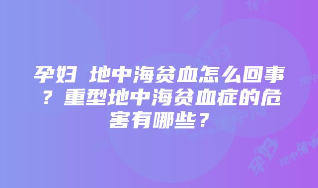 孕妇β地中海贫血怎么回事？重型地中海贫血症的危害有哪些？