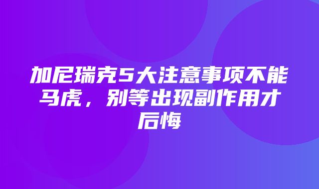 加尼瑞克5大注意事项不能马虎，别等出现副作用才后悔