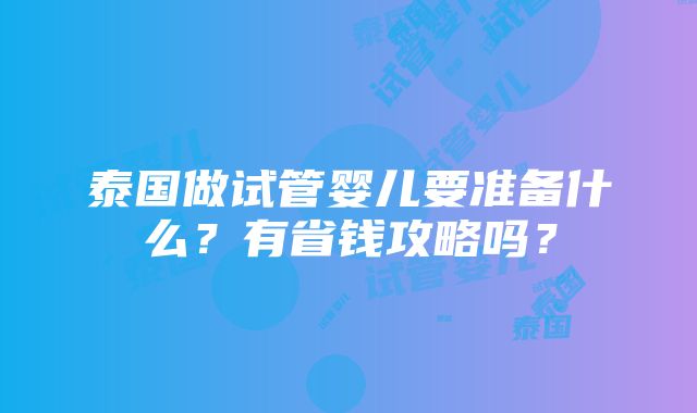 泰国做试管婴儿要准备什么？有省钱攻略吗？