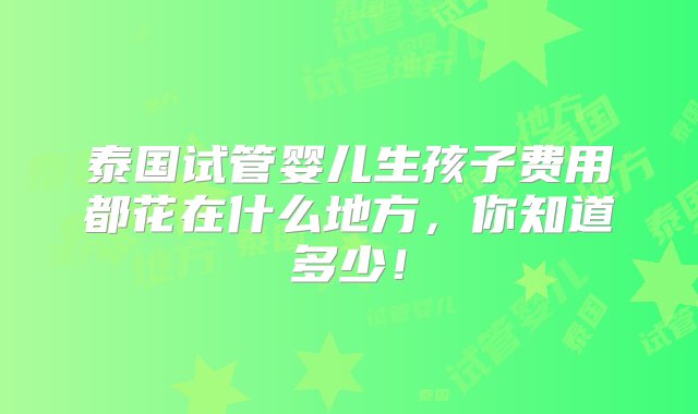 泰国试管婴儿生孩子费用都花在什么地方，你知道多少！