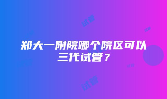 郑大一附院哪个院区可以三代试管？