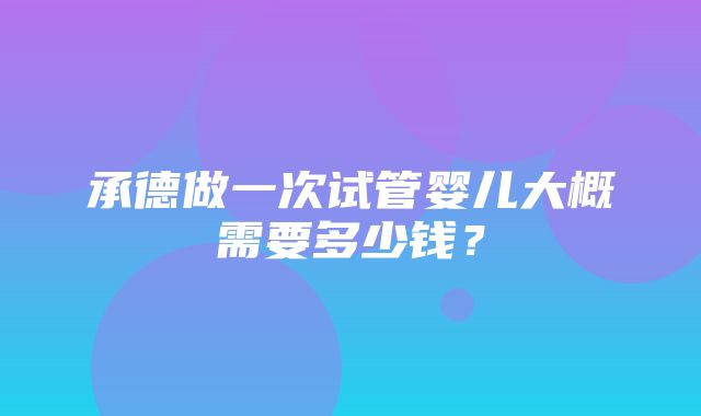 承德做一次试管婴儿大概需要多少钱？