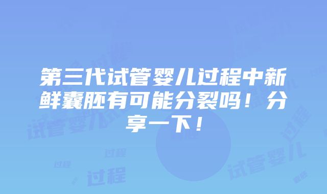 第三代试管婴儿过程中新鲜囊胚有可能分裂吗！分享一下！