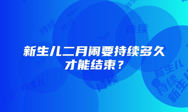 新生儿二月闹要持续多久才能结束？