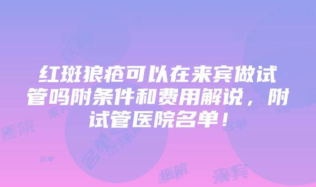 红斑狼疮可以在来宾做试管吗附条件和费用解说，附试管医院名单！