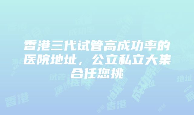 香港三代试管高成功率的医院地址，公立私立大集合任您挑