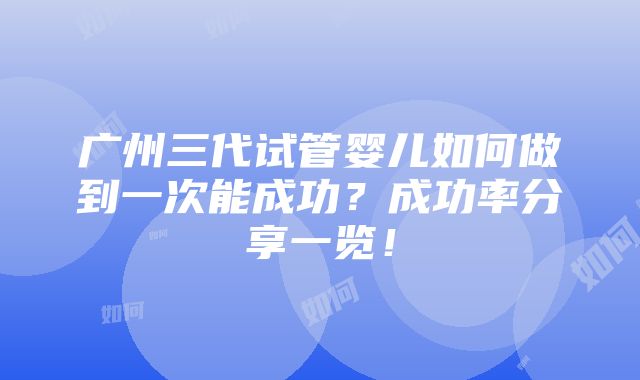 广州三代试管婴儿如何做到一次能成功？成功率分享一览！