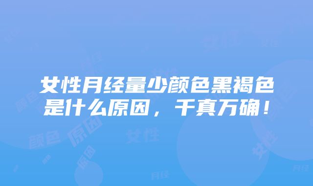 女性月经量少颜色黑褐色是什么原因，千真万确！