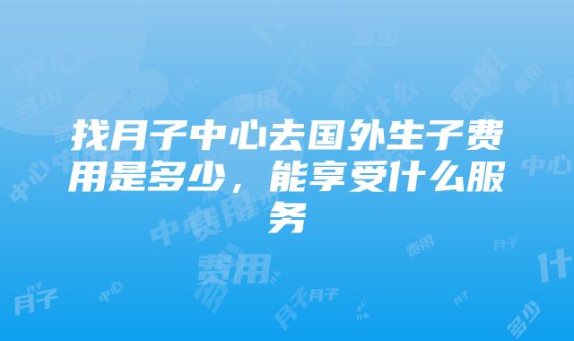 找月子中心去国外生子费用是多少，能享受什么服务