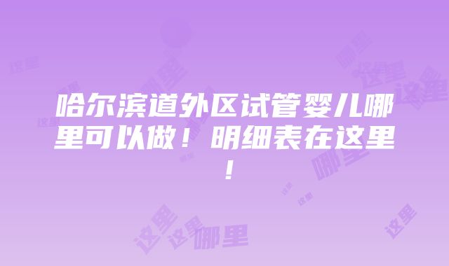 哈尔滨道外区试管婴儿哪里可以做！明细表在这里！