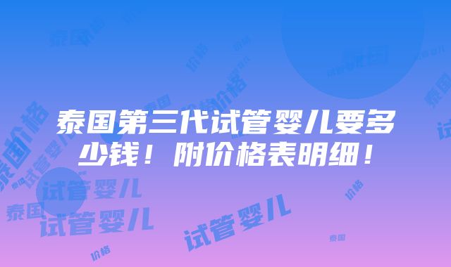 泰国第三代试管婴儿要多少钱！附价格表明细！