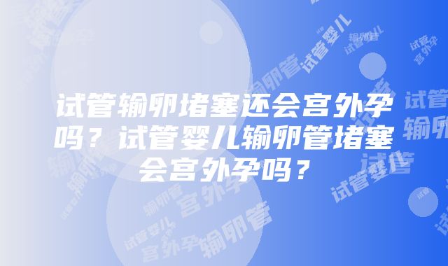 试管输卵堵塞还会宫外孕吗？试管婴儿输卵管堵塞会宫外孕吗？