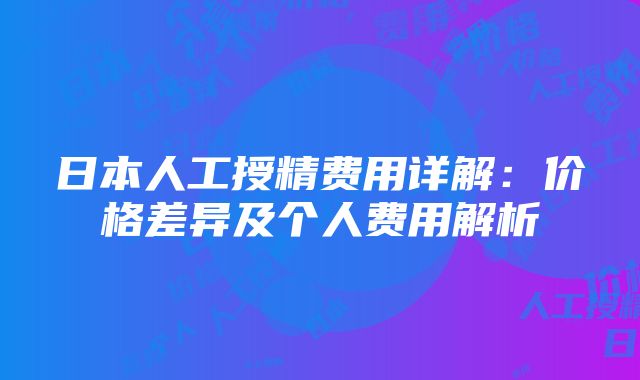 日本人工授精费用详解：价格差异及个人费用解析