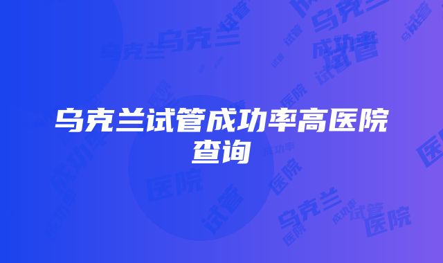 乌克兰试管成功率高医院查询