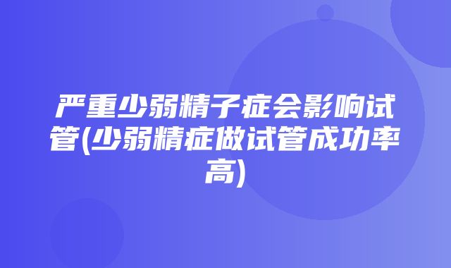 严重少弱精子症会影响试管(少弱精症做试管成功率高)