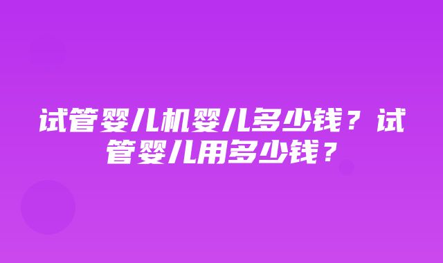 试管婴儿机婴儿多少钱？试管婴儿用多少钱？