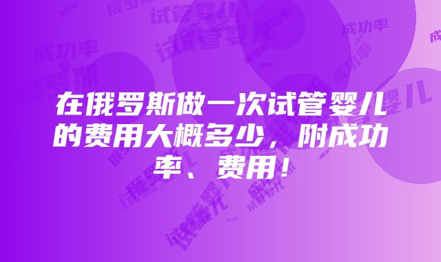 在俄罗斯做一次试管婴儿的费用大概多少，附成功率、费用！