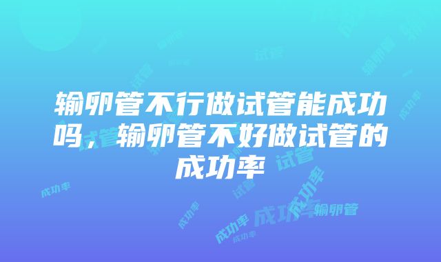 输卵管不行做试管能成功吗，输卵管不好做试管的成功率