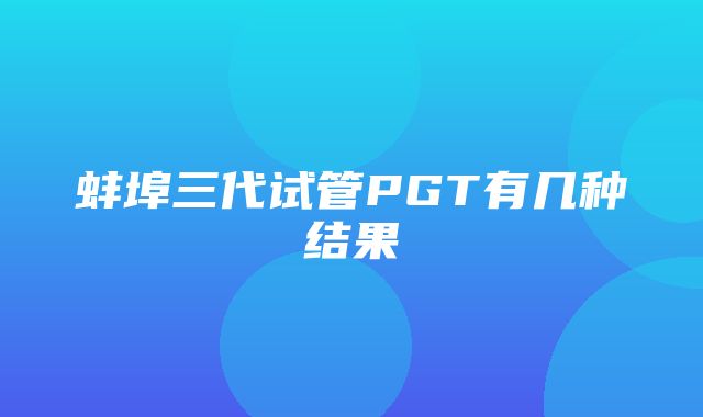 蚌埠三代试管PGT有几种结果