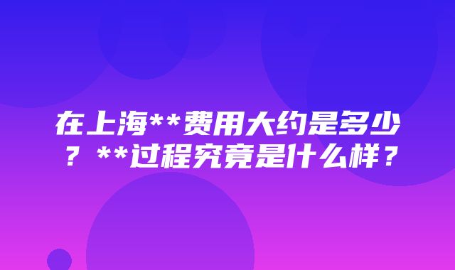 在上海**费用大约是多少？**过程究竟是什么样？