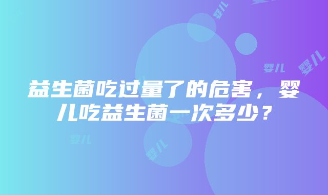 益生菌吃过量了的危害，婴儿吃益生菌一次多少？