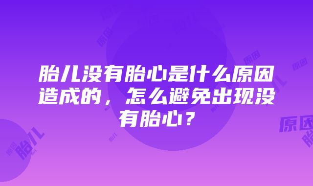 胎儿没有胎心是什么原因造成的，怎么避免出现没有胎心？