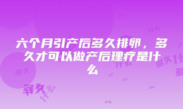 六个月引产后多久排卵，多久才可以做产后理疗是什么