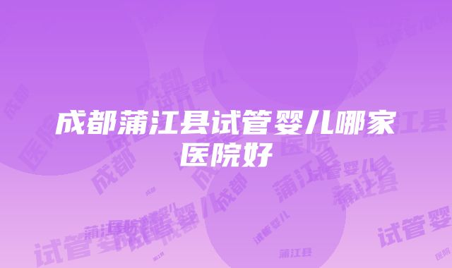 成都蒲江县试管婴儿哪家医院好