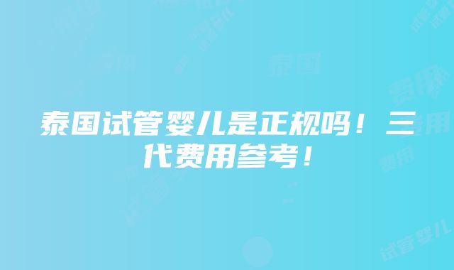 泰国试管婴儿是正规吗！三代费用参考！