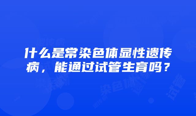 什么是常染色体显性遗传病，能通过试管生育吗？