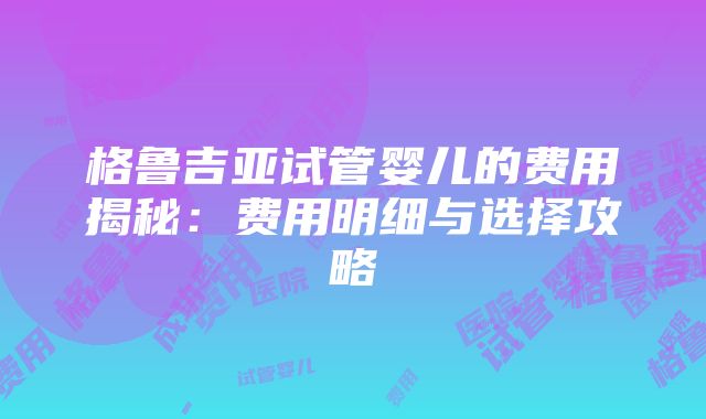 格鲁吉亚试管婴儿的费用揭秘：费用明细与选择攻略