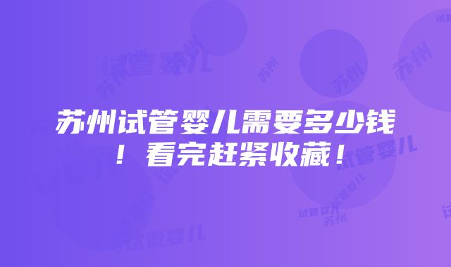 苏州试管婴儿需要多少钱！看完赶紧收藏！