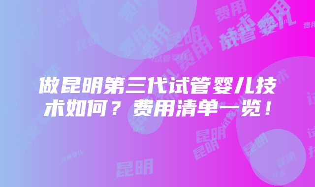 做昆明第三代试管婴儿技术如何？费用清单一览！