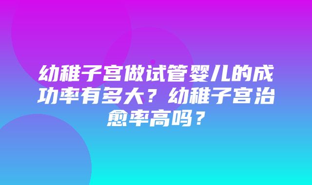 幼稚子宫做试管婴儿的成功率有多大？幼稚子宫治愈率高吗？