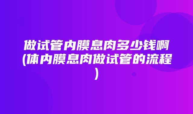 做试管内膜息肉多少钱啊(体内膜息肉做试管的流程)