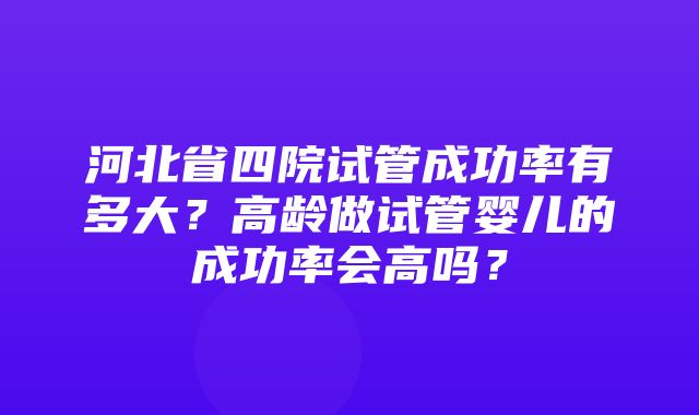 河北省四院试管成功率有多大？高龄做试管婴儿的成功率会高吗？