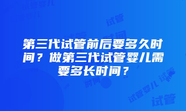 第三代试管前后要多久时间？做第三代试管婴儿需要多长时间？