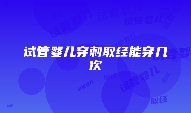 试管婴儿穿刺取经能穿几次