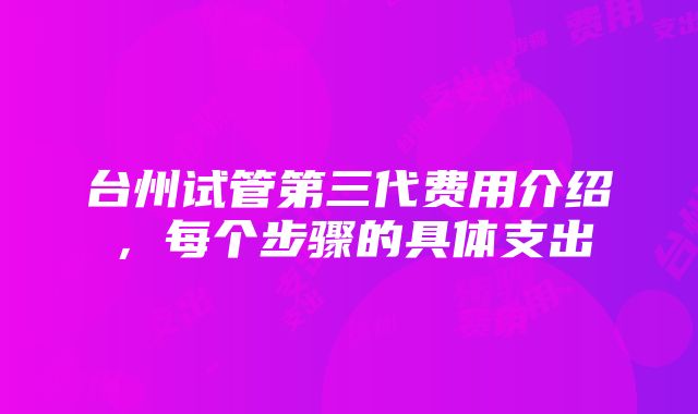 台州试管第三代费用介绍，每个步骤的具体支出