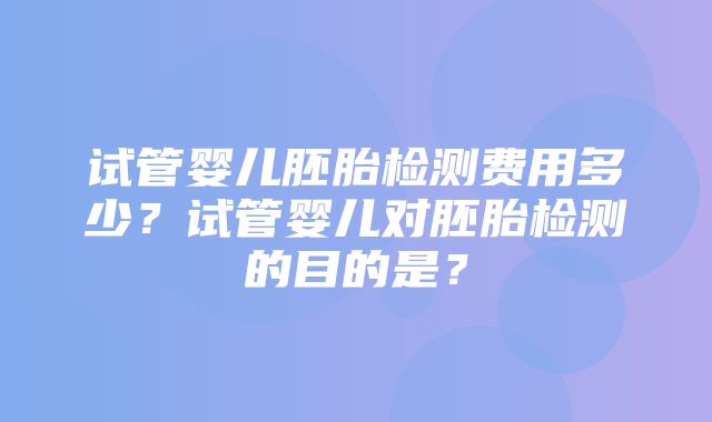 试管婴儿胚胎检测费用多少？试管婴儿对胚胎检测的目的是？