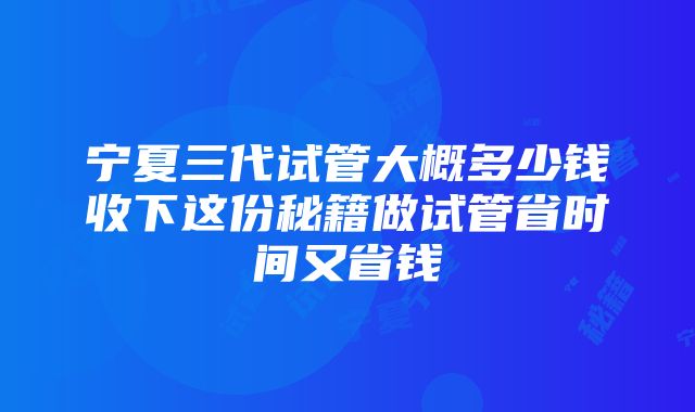 宁夏三代试管大概多少钱收下这份秘籍做试管省时间又省钱