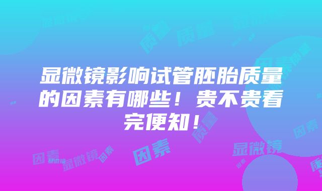 显微镜影响试管胚胎质量的因素有哪些！贵不贵看完便知！