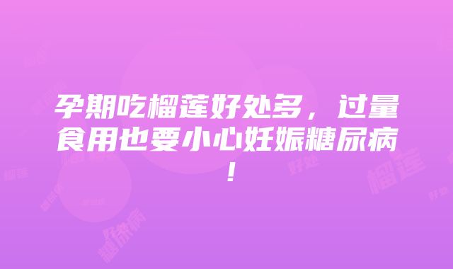 孕期吃榴莲好处多，过量食用也要小心妊娠糖尿病！