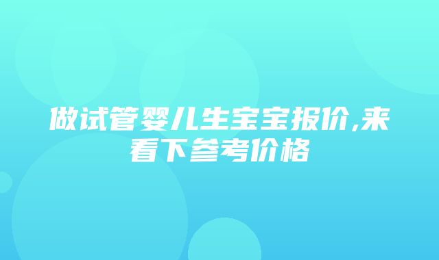 做试管婴儿生宝宝报价,来看下参考价格