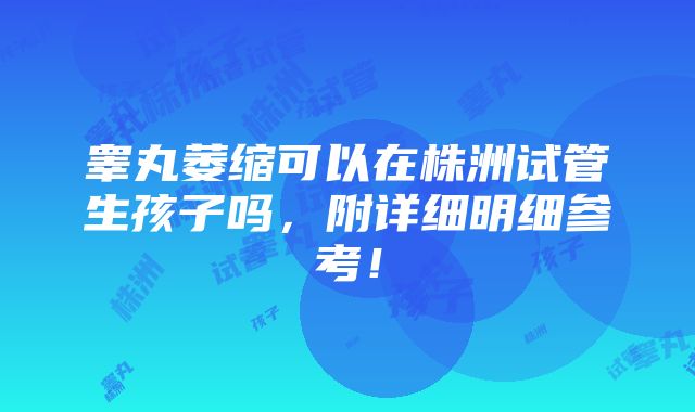 睾丸萎缩可以在株洲试管生孩子吗，附详细明细参考！