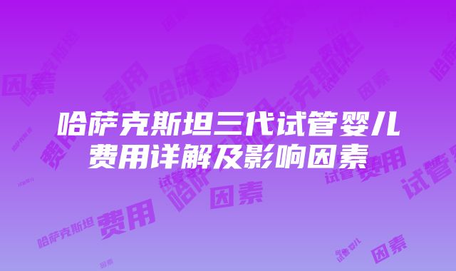 哈萨克斯坦三代试管婴儿费用详解及影响因素