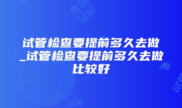 试管检查要提前多久去做_试管检查要提前多久去做比较好