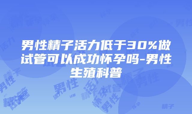 男性精子活力低于30%做试管可以成功怀孕吗-男性生殖科普