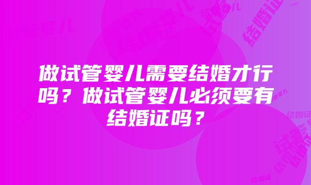 做试管婴儿需要结婚才行吗？做试管婴儿必须要有结婚证吗？