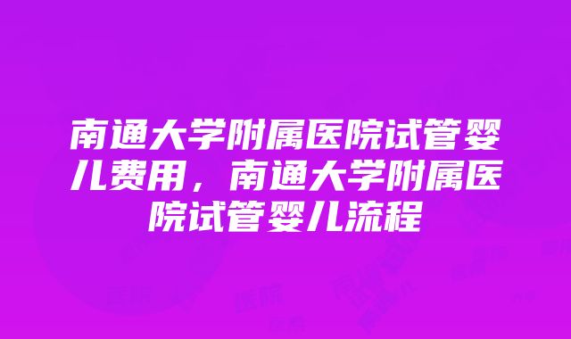 南通大学附属医院试管婴儿费用，南通大学附属医院试管婴儿流程